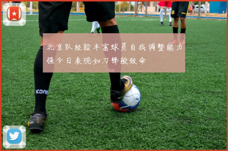 北京队经验丰富球员自我调整能力强今日表现如刀锋般致命