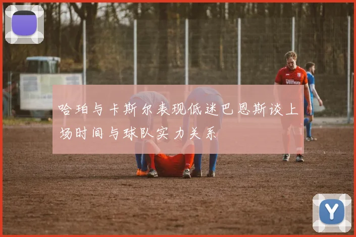哈珀与卡斯尔表现低迷巴恩斯谈上场时间与球队实力关系