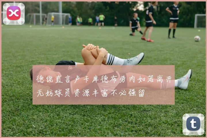 德佬直言卢卡库德布劳内如若离开无妨球员资源丰富不必强留