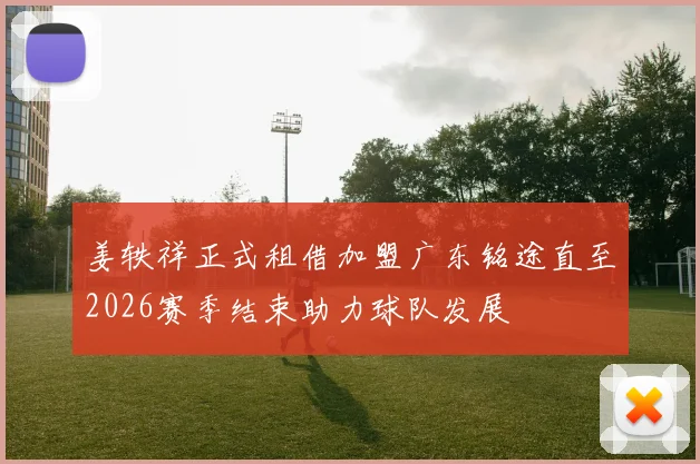 姜轶祥正式租借加盟广东铭途直至2026赛季结束助力球队发展