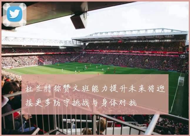 杜兰特称赞文班能力提升未来将迎接更多防守挑战与身体对抗
