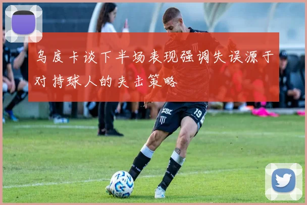 乌度卡谈下半场表现强调失误源于对持球人的夹击策略