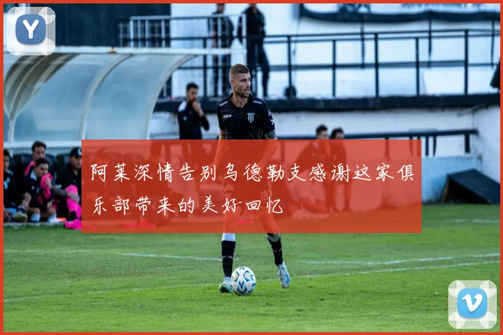 阿莱深情告别乌德勒支感谢这家俱乐部带来的美好回忆