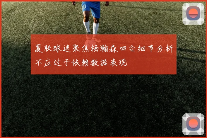 夏联球迷聚焦杨瀚森回合细节分析不应过于依赖数据表现