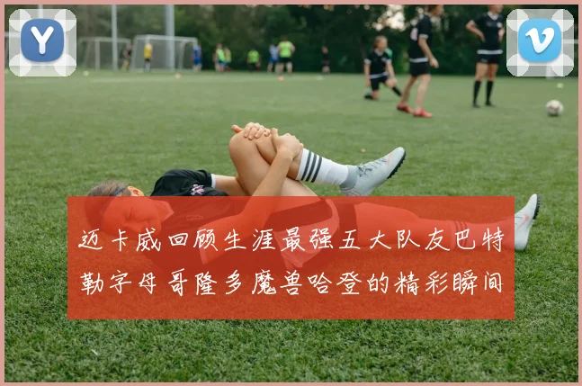 迈卡威回顾生涯最强五大队友巴特勒字母哥隆多魔兽哈登的精彩瞬间