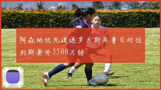 阿森纳优先追逐罗杰斯布鲁日对佐利斯要价3500万镑