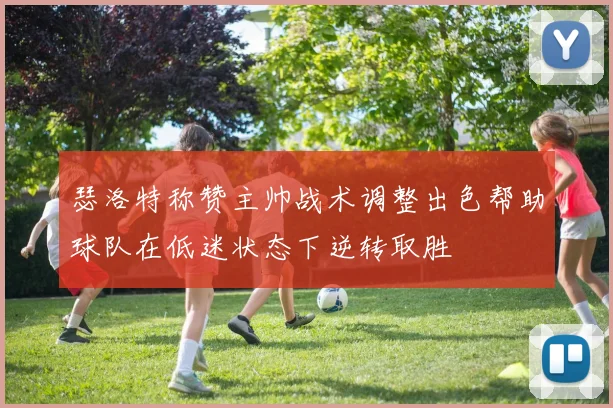 瑟洛特称赞主帅战术调整出色帮助球队在低迷状态下逆转取胜