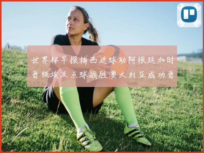 世界杯早报梅西进球助阿根廷加时晋级埃及点球战胜澳大利亚成功晋级