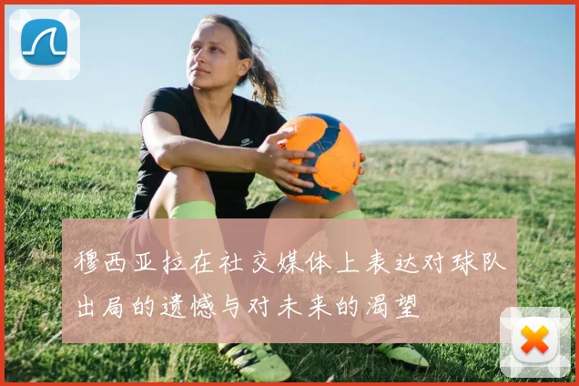 穆西亚拉在社交媒体上表达对球队出局的遗憾与对未来的渴望