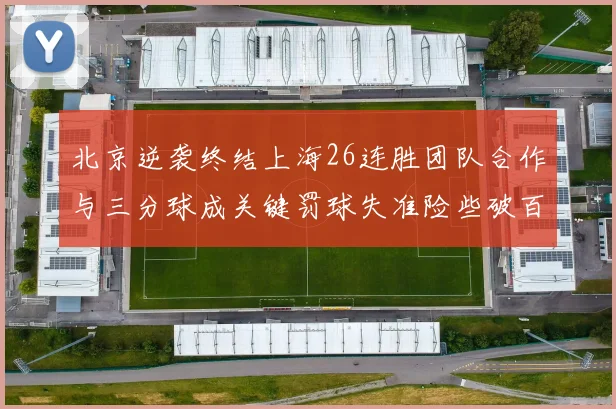 北京逆袭终结上海26连胜团队合作与三分球成关键罚球失准险些破百