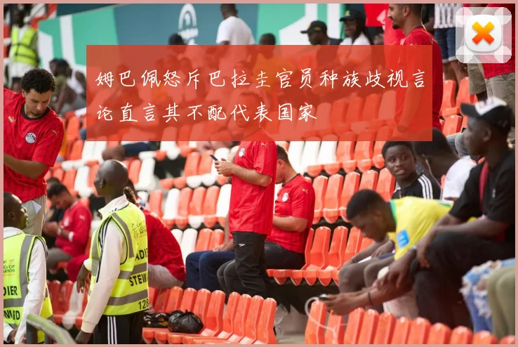 姆巴佩怒斥巴拉圭官员种族歧视言论直言其不配代表国家