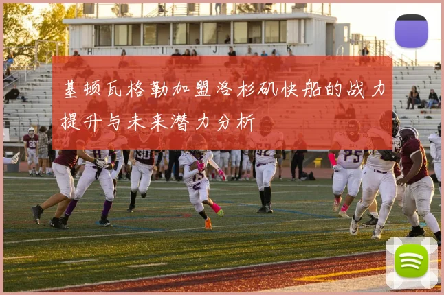 基顿瓦格勒加盟洛杉矶快船的战力提升与未来潜力分析