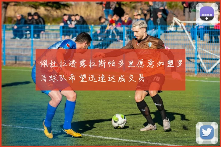 佩杜拉透露拉斯帕多里愿意加盟罗马球队希望迅速达成交易