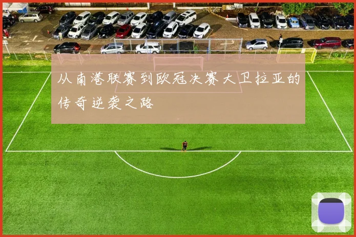 从南港联赛到欧冠决赛大卫拉亚的传奇逆袭之路
