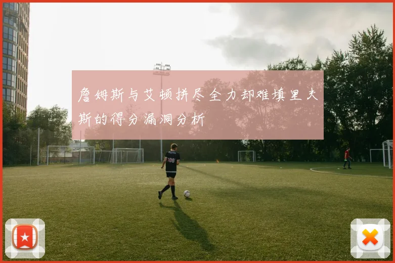 詹姆斯与艾顿拼尽全力却难填里夫斯的得分漏洞分析
