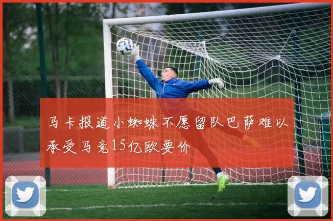 马卡报道小蜘蛛不愿留队巴萨难以承受马竞15亿欧要价