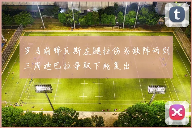 罗马前锋瓦斯左腿拉伤或缺阵两到三周迪巴拉争取下轮复出