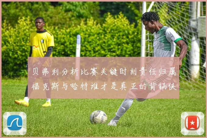 贝弗利分析比赛关键时刻责任归属福克斯与哈特谁才是真正的背锅侠
