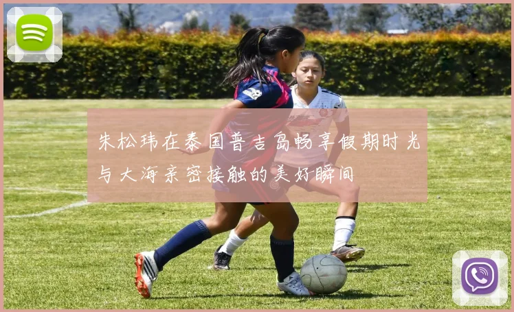 朱松玮在泰国普吉岛畅享假期时光与大海亲密接触的美好瞬间