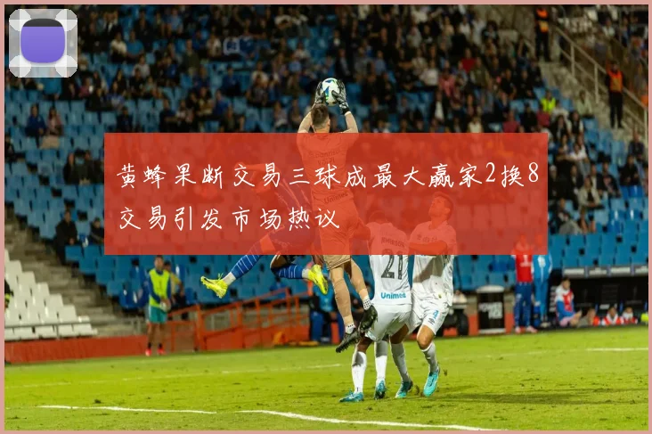 黄蜂果断交易三球成最大赢家2换8交易引发市场热议