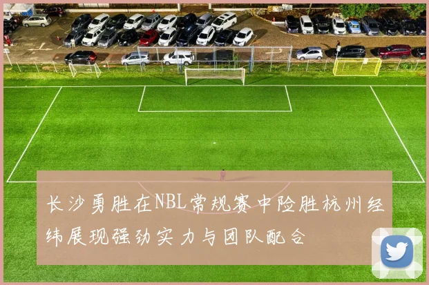 长沙勇胜在NBL常规赛中险胜杭州经纬展现强劲实力与团队配合