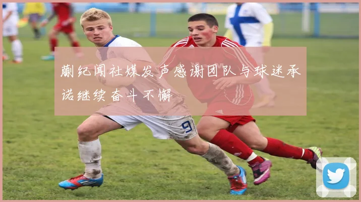 蒯纪闻社媒发声感谢团队与球迷承诺继续奋斗不懈