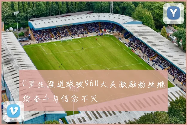 C罗生涯进球破960大关激励粉丝继续奋斗与信念不灭